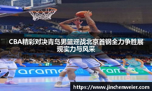 CBA精彩对决青岛男篮迎战北京首钢全力争胜展现实力与风采