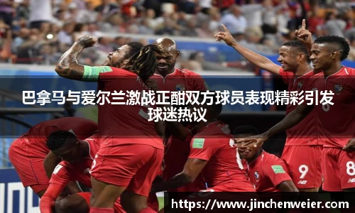 巴拿马与爱尔兰激战正酣双方球员表现精彩引发球迷热议