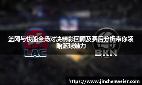 篮网与快船全场对决精彩回顾及赛后分析带你领略篮球魅力