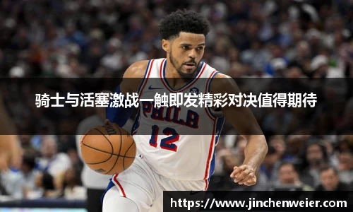 骑士与活塞激战一触即发精彩对决值得期待