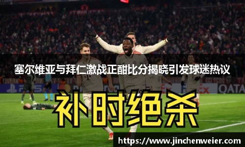 塞尔维亚与拜仁激战正酣比分揭晓引发球迷热议