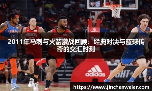 2011年马刺与火箭激战回顾：经典对决与篮球传奇的交汇时刻