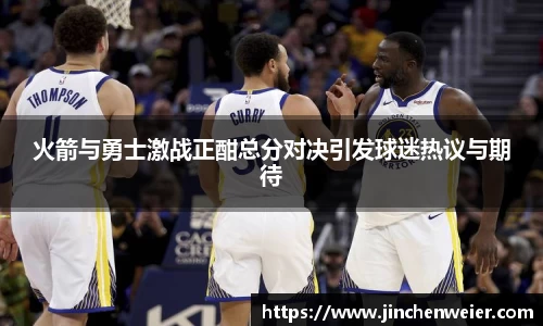 火箭与勇士激战正酣总分对决引发球迷热议与期待