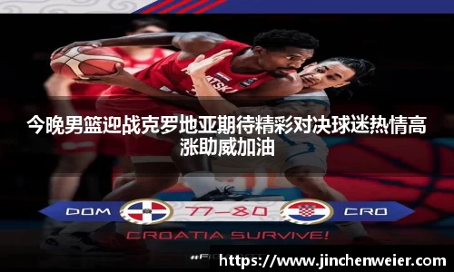 今晚男篮迎战克罗地亚期待精彩对决球迷热情高涨助威加油