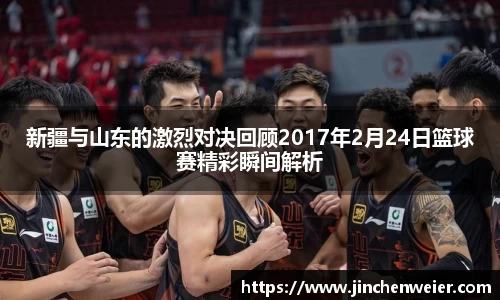 新疆与山东的激烈对决回顾2017年2月24日篮球赛精彩瞬间解析