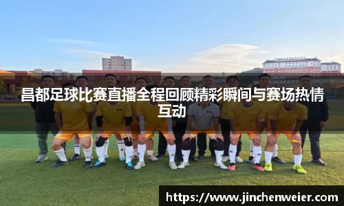 昌都足球比赛直播全程回顾精彩瞬间与赛场热情互动
