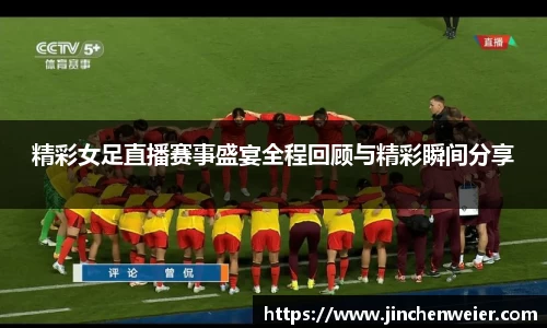 精彩女足直播赛事盛宴全程回顾与精彩瞬间分享