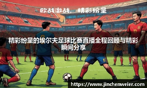 精彩纷呈的埃尔夫足球比赛直播全程回顾与精彩瞬间分享
