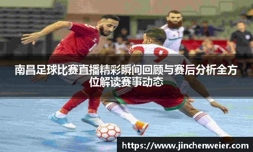 南昌足球比赛直播精彩瞬间回顾与赛后分析全方位解读赛事动态
