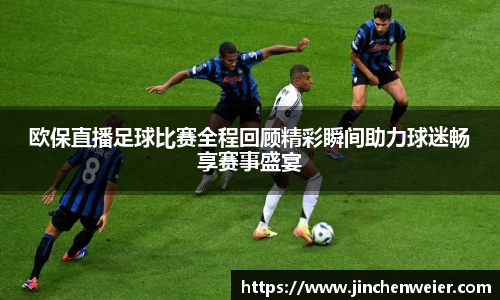 欧保直播足球比赛全程回顾精彩瞬间助力球迷畅享赛事盛宴