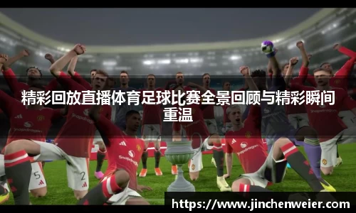 精彩回放直播体育足球比赛全景回顾与精彩瞬间重温