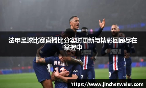 法甲足球比赛直播比分实时更新与精彩回顾尽在掌握中