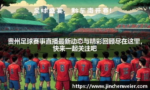 贵州足球赛事直播最新动态与精彩回顾尽在这里，快来一起关注吧