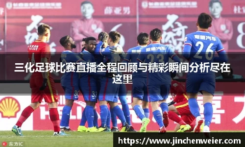 三化足球比赛直播全程回顾与精彩瞬间分析尽在这里