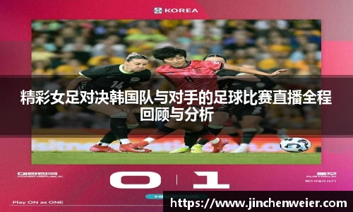 精彩女足对决韩国队与对手的足球比赛直播全程回顾与分析
