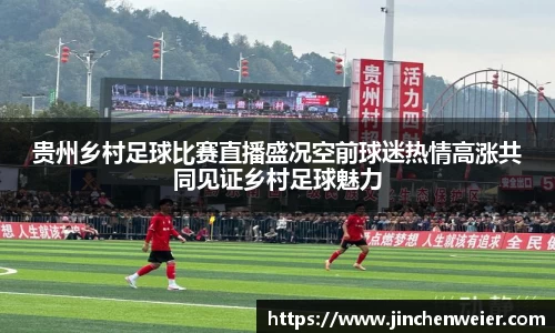 贵州乡村足球比赛直播盛况空前球迷热情高涨共同见证乡村足球魅力
