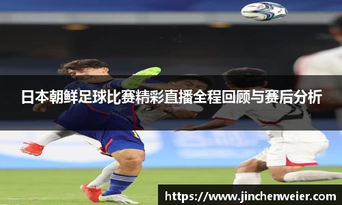 日本朝鲜足球比赛精彩直播全程回顾与赛后分析
