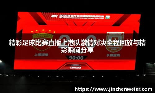 精彩足球比赛直播上港队激情对决全程回放与精彩瞬间分享