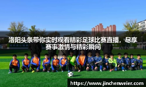 洛阳头条带你实时观看精彩足球比赛直播，尽享赛事激情与精彩瞬间