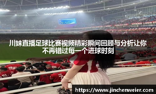 川妹直播足球比赛视频精彩瞬间回顾与分析让你不再错过每一个进球时刻