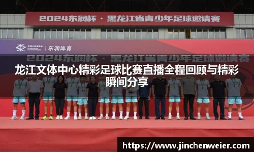 龙江文体中心精彩足球比赛直播全程回顾与精彩瞬间分享