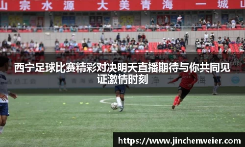 西宁足球比赛精彩对决明天直播期待与你共同见证激情时刻