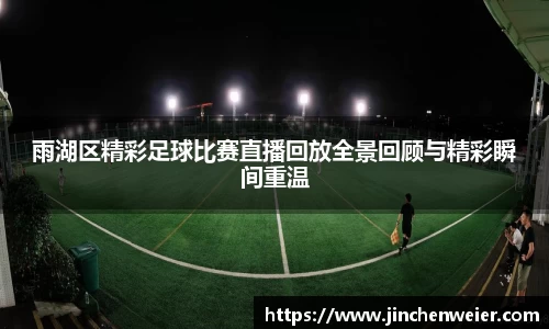 雨湖区精彩足球比赛直播回放全景回顾与精彩瞬间重温