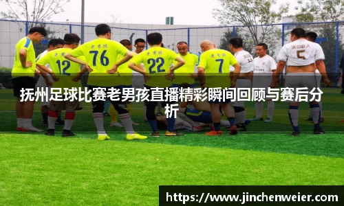 抚州足球比赛老男孩直播精彩瞬间回顾与赛后分析
