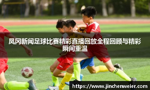 凤冈新闻足球比赛精彩直播回放全程回顾与精彩瞬间重温