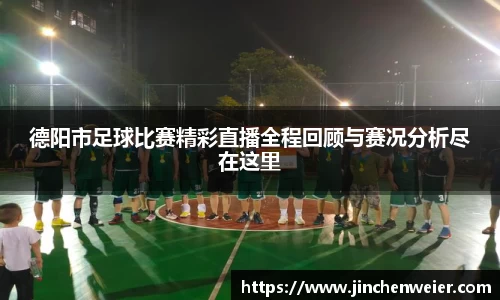 德阳市足球比赛精彩直播全程回顾与赛况分析尽在这里