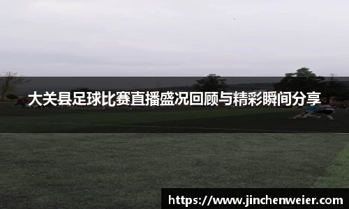 大关县足球比赛直播盛况回顾与精彩瞬间分享