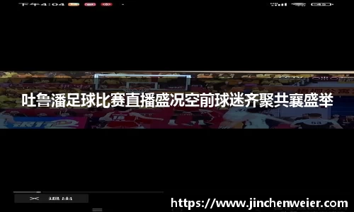 吐鲁潘足球比赛直播盛况空前球迷齐聚共襄盛举