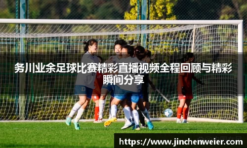 务川业余足球比赛精彩直播视频全程回顾与精彩瞬间分享