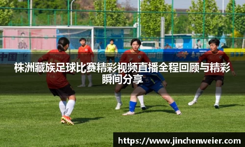 株洲藏族足球比赛精彩视频直播全程回顾与精彩瞬间分享