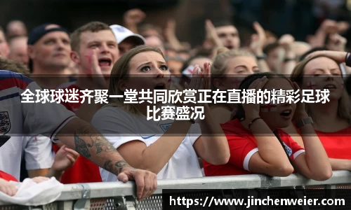 全球球迷齐聚一堂共同欣赏正在直播的精彩足球比赛盛况