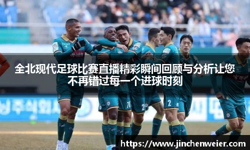 全北现代足球比赛直播精彩瞬间回顾与分析让您不再错过每一个进球时刻