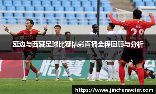 延边与西藏足球比赛精彩直播全程回顾与分析