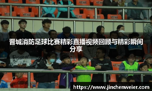 晋城消防足球比赛精彩直播视频回顾与精彩瞬间分享