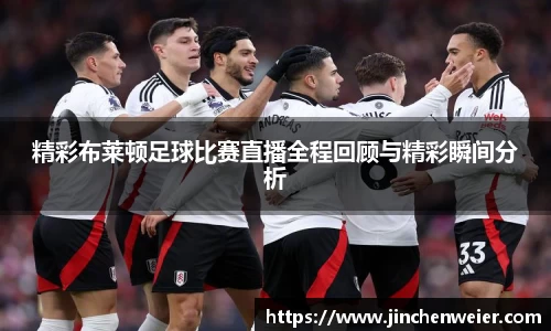 精彩布莱顿足球比赛直播全程回顾与精彩瞬间分析