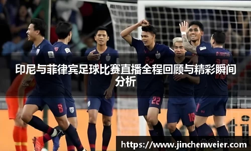 印尼与菲律宾足球比赛直播全程回顾与精彩瞬间分析