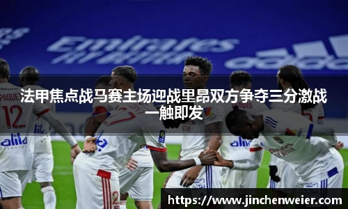 法甲焦点战马赛主场迎战里昂双方争夺三分激战一触即发