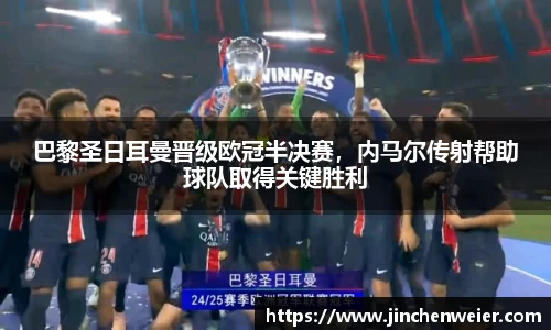 巴黎圣日耳曼晋级欧冠半决赛，内马尔传射帮助球队取得关键胜利