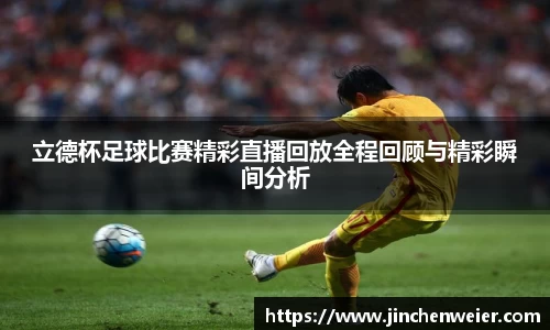 立德杯足球比赛精彩直播回放全程回顾与精彩瞬间分析
