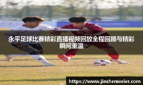 永平足球比赛精彩直播视频回放全程回顾与精彩瞬间重温