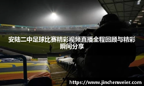 安陆二中足球比赛精彩视频直播全程回顾与精彩瞬间分享