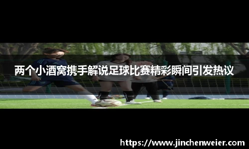 两个小酒窝携手解说足球比赛精彩瞬间引发热议