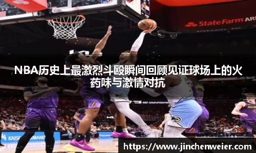 NBA历史上最激烈斗殴瞬间回顾见证球场上的火药味与激情对抗