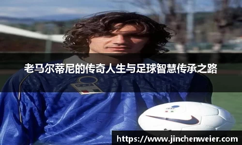 老马尔蒂尼的传奇人生与足球智慧传承之路