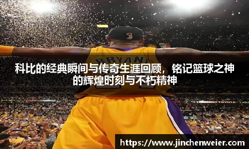 科比的经典瞬间与传奇生涯回顾，铭记篮球之神的辉煌时刻与不朽精神