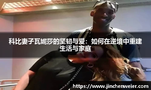 科比妻子瓦妮莎的坚韧与爱：如何在逆境中重建生活与家庭